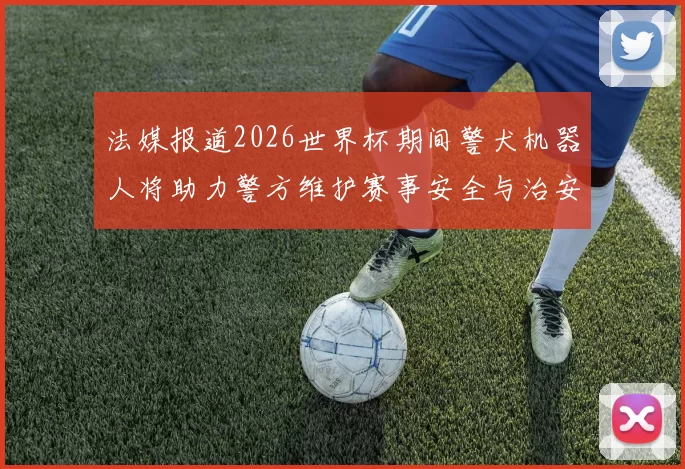 法媒报道2026世界杯期间警犬机器人将助力警方维护赛事安全与治安