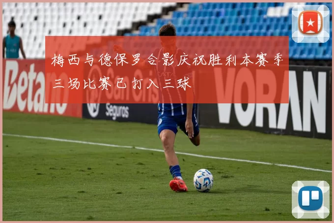 梅西与德保罗合影庆祝胜利本赛季三场比赛已打入三球