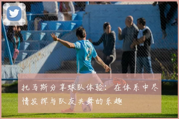托马斯分享球队体验：在体系中尽情发挥与队友共舞的乐趣