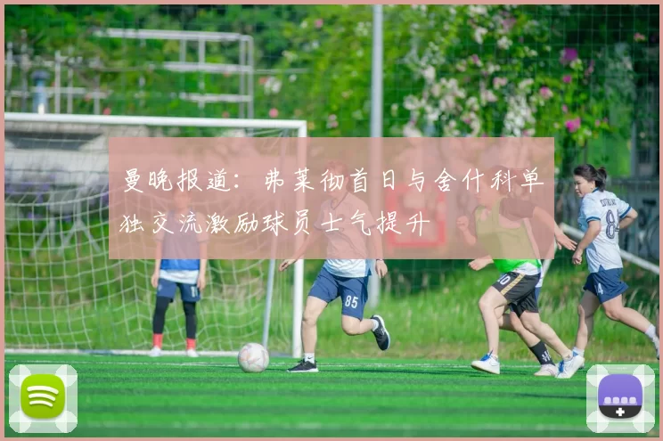曼晚报道：弗莱彻首日与舍什科单独交流激励球员士气提升