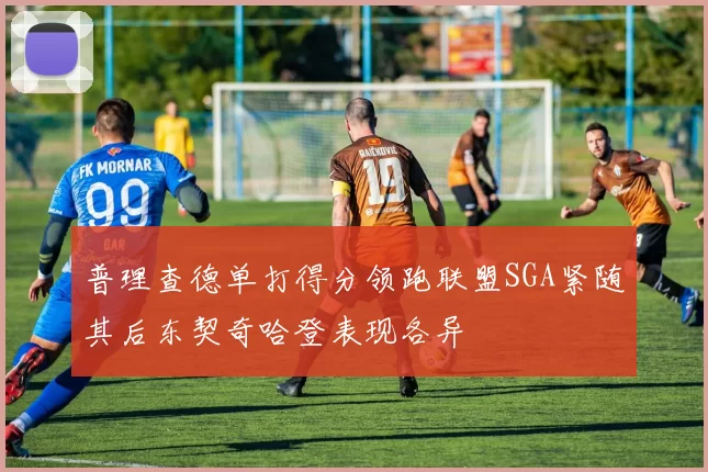 普理查德单打得分领跑联盟SGA紧随其后东契奇哈登表现各异