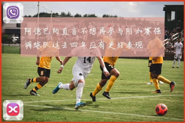 阿德巴约直言不想再参与附加赛强调球队过去四年应有更好表现