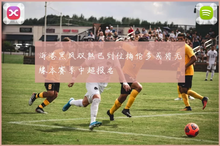 海港黑风双煞已到位梅伦多或将无缘本赛季中超报名