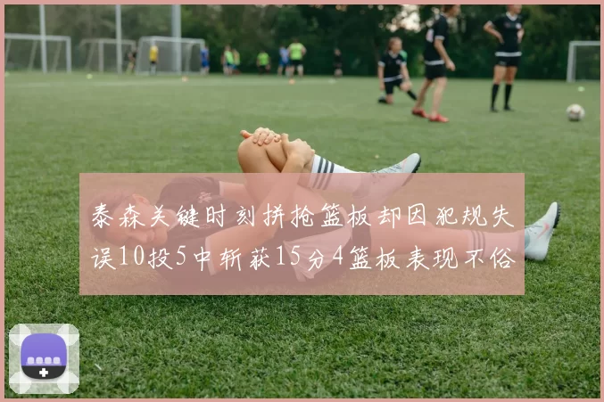泰森关键时刻拼抢篮板却因犯规失误10投5中斩获15分4篮板表现不俗