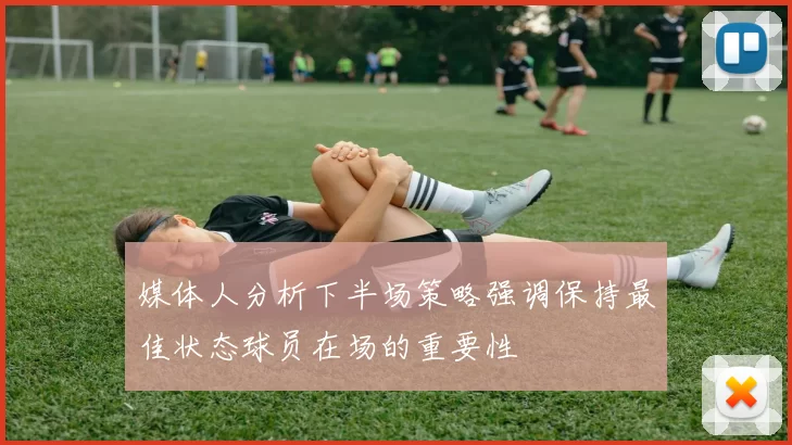 媒体人分析下半场策略强调保持最佳状态球员在场的重要性