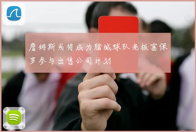 詹姆斯或将成为赌城球队老板富保罗参与出售公司计划