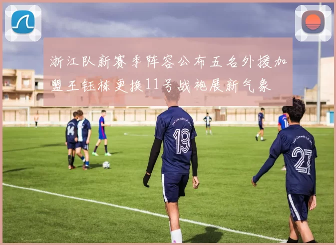 浙江队新赛季阵容公布五名外援加盟王钰栋更换11号战袍展新气象