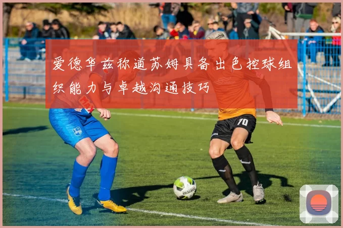 爱德华兹称道苏姆具备出色控球组织能力与卓越沟通技巧