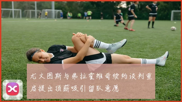 尤文图斯与弗拉霍维奇续约谈判重启提出顶薪吸引留队意愿