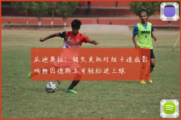 瓜迪奥拉：错失良机对纽卡造成影响赖因德斯本可轻松进三球