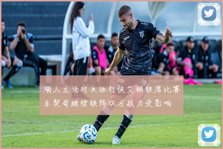 湖人主场对决独行侠艾顿缺席比赛东契奇继续缺阵双方战力受影响