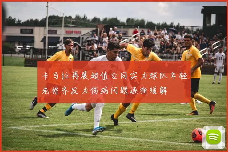 卡马拉再展超值合同实力球队年轻老将齐发力伤病问题逐渐缓解