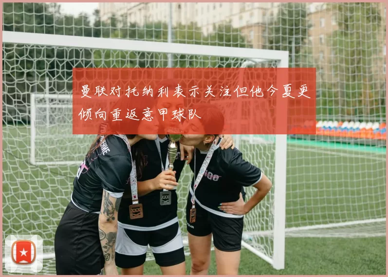 曼联对托纳利表示关注但他今夏更倾向重返意甲球队