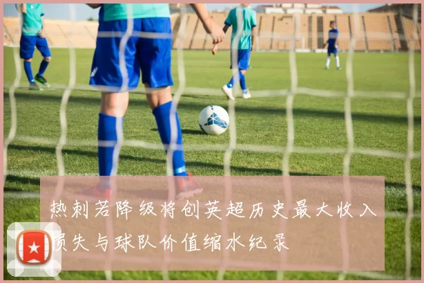 热刺若降级将创英超历史最大收入损失与球队价值缩水纪录
