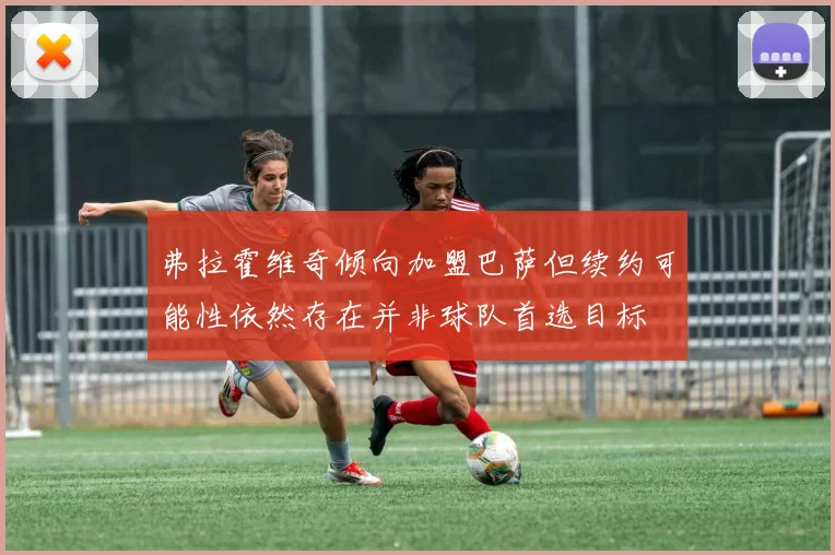 弗拉霍维奇倾向加盟巴萨但续约可能性依然存在并非球队首选目标