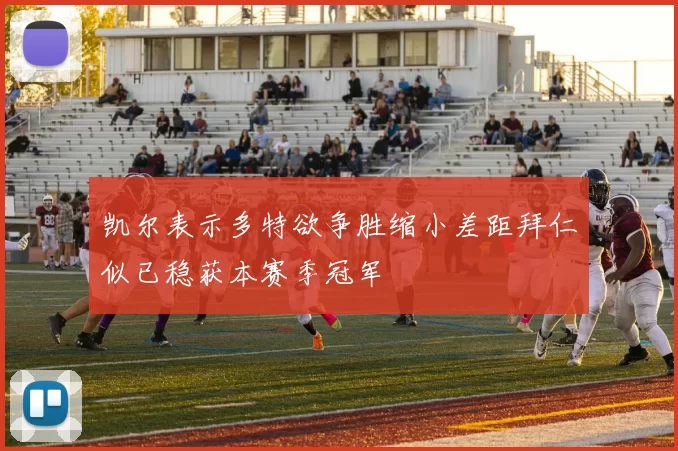 凯尔表示多特欲争胜缩小差距拜仁似已稳获本赛季冠军