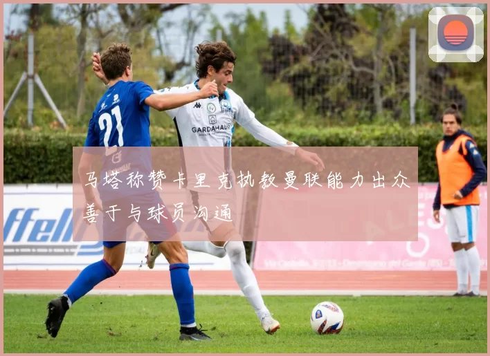 马塔称赞卡里克执教曼联能力出众善于与球员沟通