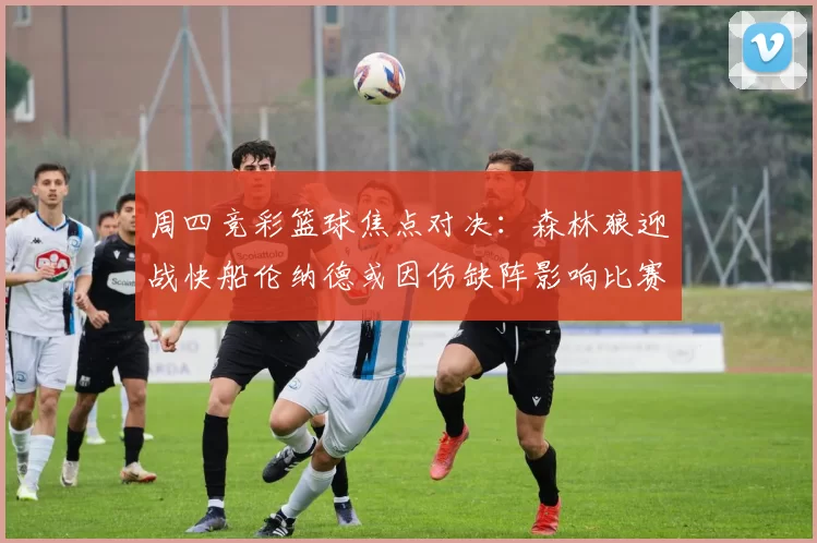 周四竞彩篮球焦点对决：森林狼迎战快船伦纳德或因伤缺阵影响比赛走势