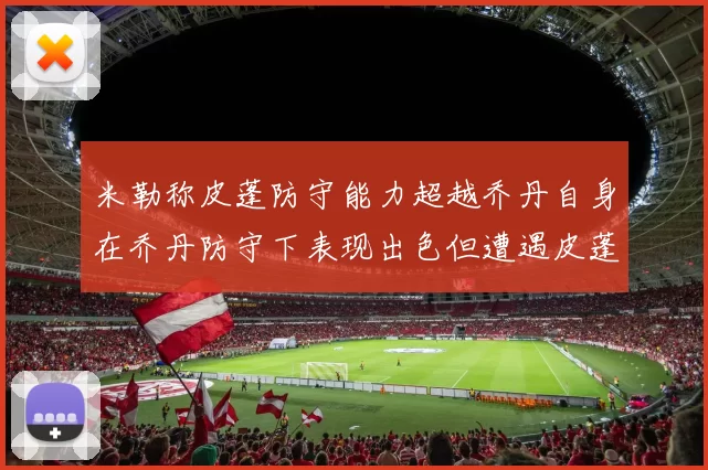 米勒称皮蓬防守能力超越乔丹自身在乔丹防守下表现出色但遭遇皮蓬阻击