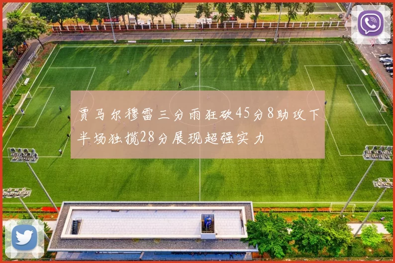 贾马尔穆雷三分雨狂砍45分8助攻下半场独揽28分展现超强实力