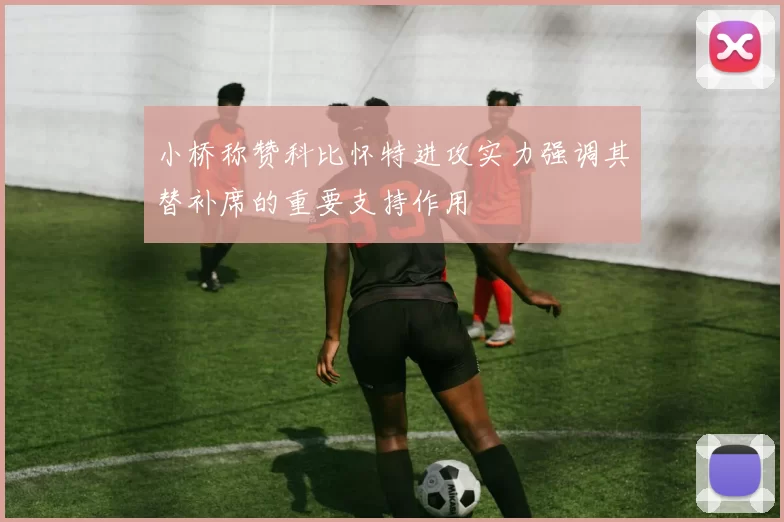 小桥称赞科比怀特进攻实力强调其替补席的重要支持作用