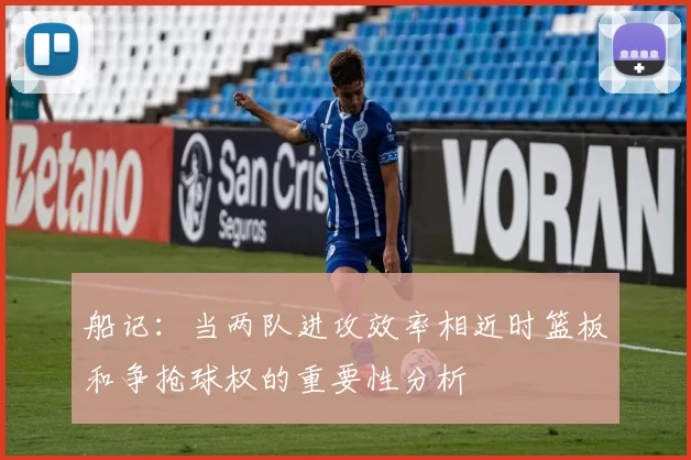 船记：当两队进攻效率相近时篮板和争抢球权的重要性分析