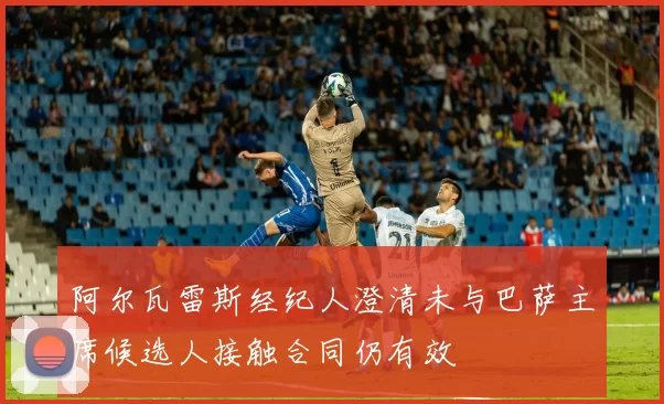 阿尔瓦雷斯经纪人澄清未与巴萨主席候选人接触合同仍有效