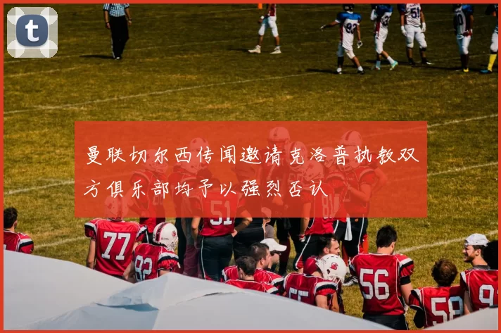 曼联切尔西传闻邀请克洛普执教双方俱乐部均予以强烈否认