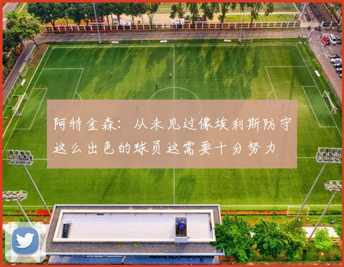 阿特金森：从未见过像埃利斯防守这么出色的球员这需要十分努力