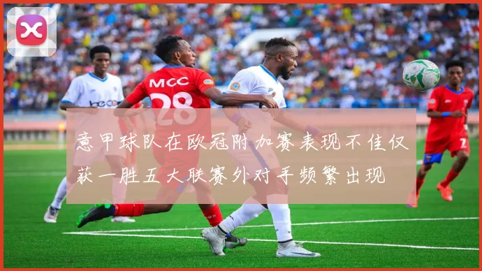 意甲球队在欧冠附加赛表现不佳仅获一胜五大联赛外对手频繁出现
