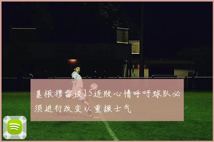 基根穆雷谈15连败心情呼吁球队必须进行改变以重振士气