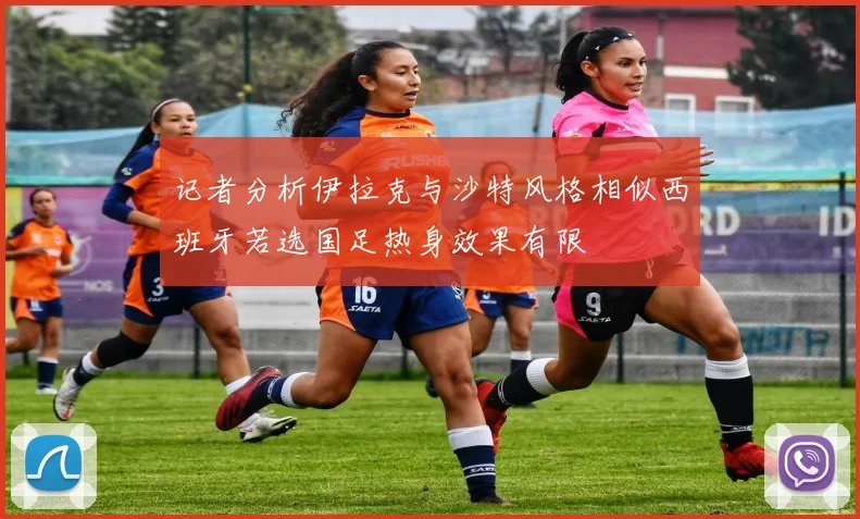 记者分析伊拉克与沙特风格相似西班牙若选国足热身效果有限