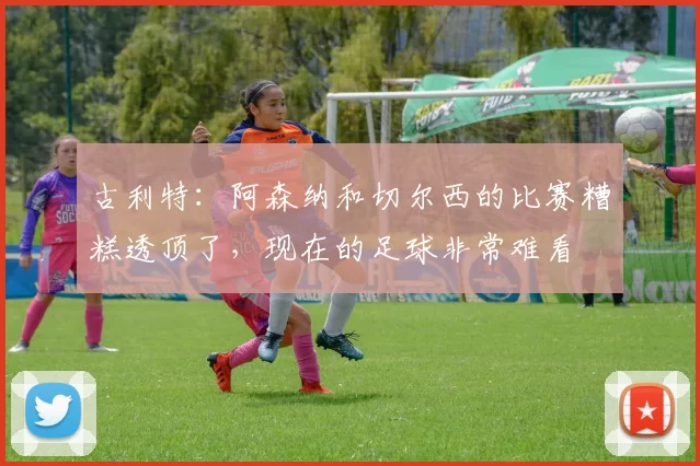 古利特：阿森纳和切尔西的比赛糟糕透顶了，现在的足球非常难看