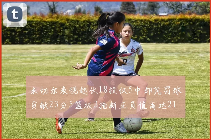 米切尔表现起伏18投仅5中却凭罚球贡献23分5篮板3抢断正负值高达21
